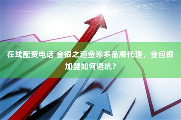 在线配资电话 金银之道金珍多品牌代理，金包银加盟如何避坑？