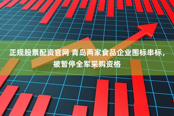 正规股票配资官网 青岛两家食品企业围标串标，被暂停全军采购资格