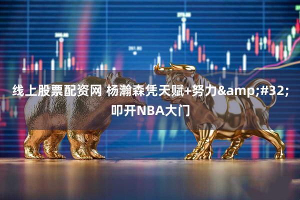 线上股票配资网 杨瀚森凭天赋+努力&#32;叩开NBA大门
