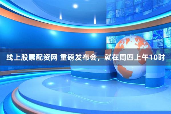 线上股票配资网 重磅发布会，就在周四上午10时