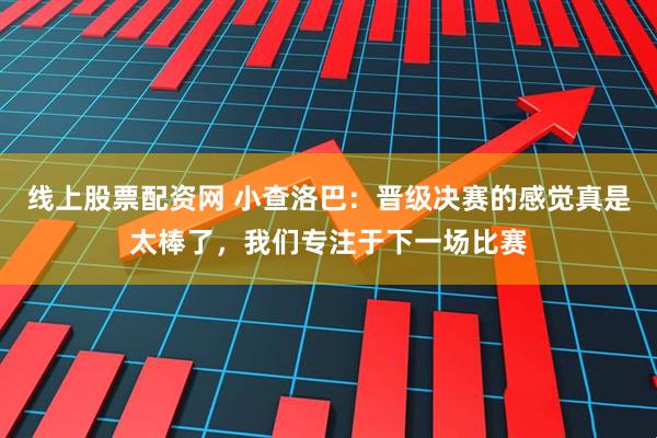 线上股票配资网 小查洛巴：晋级决赛的感觉真是太棒了，我们专注于下一场比赛