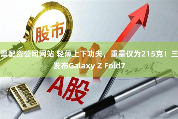 股票配资公司网站 轻薄上下功夫，重量仅为215克！三星发布Galaxy Z Fold7