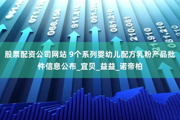 股票配资公司网站 9个系列婴幼儿配方乳粉产品批件信息公布_宜贝_益益_诺帝柏