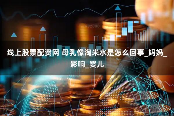 线上股票配资网 母乳像淘米水是怎么回事_妈妈_影响_婴儿