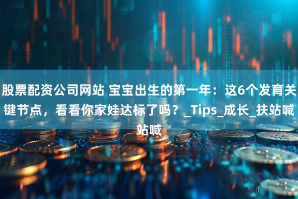 股票配资公司网站 宝宝出生的第一年：这6个发育关键节点，看看你家娃达标了吗？_Tips_成长_扶站喊
