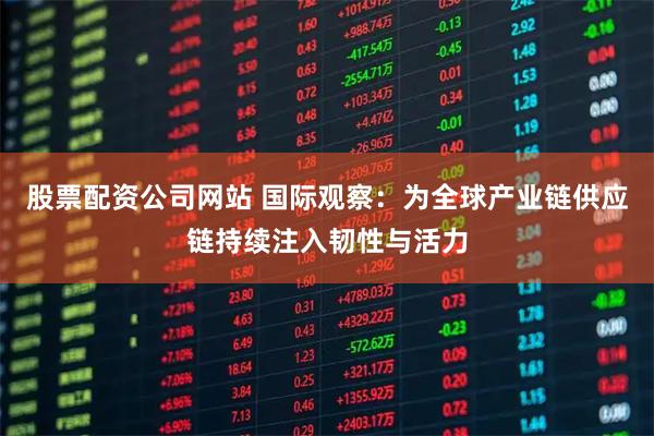 股票配资公司网站 国际观察：为全球产业链供应链持续注入韧性与活力