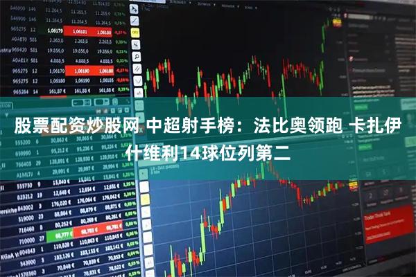 股票配资炒股网 中超射手榜：法比奥领跑 卡扎伊什维利14球位列第二