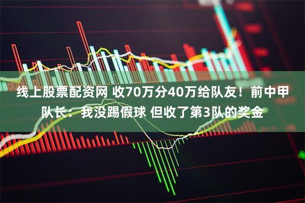 线上股票配资网 收70万分40万给队友！前中甲队长：我没踢假球 但收了第3队的奖金