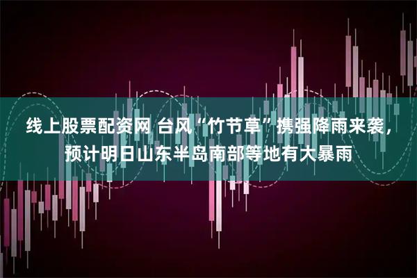 线上股票配资网 台风“竹节草”携强降雨来袭，预计明日山东半岛南部等地有大暴雨