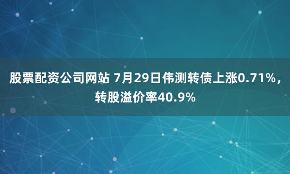 股票配资公司网站 7月29日伟测转债上涨0.71%，转股溢价率40.9%