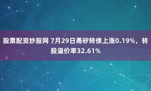 股票配资炒股网 7月29日甬矽转债上涨0.19%，转股溢价率32.61%