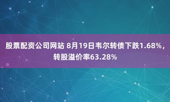 股票配资公司网站 8月19日韦尔转债下跌1.68%，转股溢价率63.28%