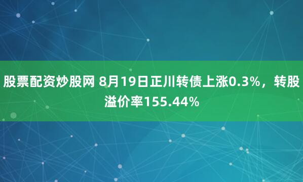 股票配资炒股网 8月19日正川转债上涨0.3%，转股溢价率155.44%