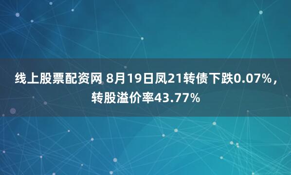 线上股票配资网 8月19日凤21转债下跌0.07%，转股溢价率43.77%