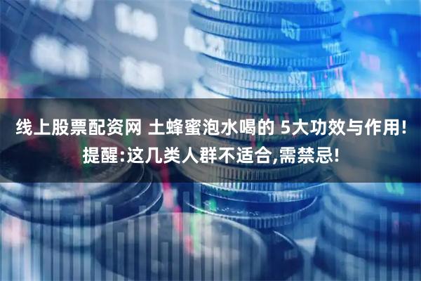 线上股票配资网 土蜂蜜泡水喝的 5大功效与作用!提醒:这几类人群不适合,需禁忌!