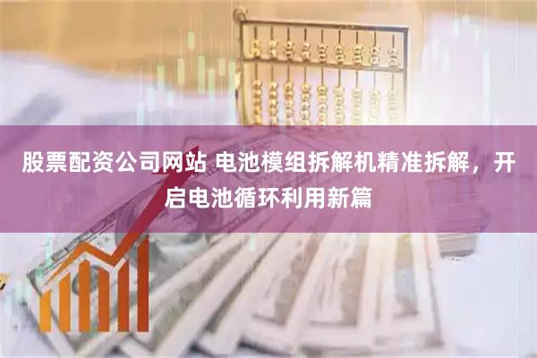 股票配资公司网站 电池模组拆解机精准拆解，开启电池循环利用新篇