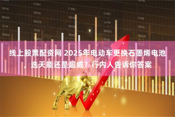 线上股票配资网 2025年电动车更换石墨烯电池，选天能还是超威？行内人告诉你答案