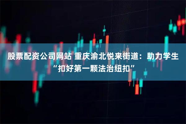 股票配资公司网站 重庆渝北悦来街道：助力学生“扣好第一颗法治纽扣”
