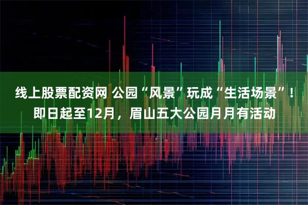 线上股票配资网 公园“风景”玩成“生活场景”！即日起至12月，眉山五大公园月月有活动