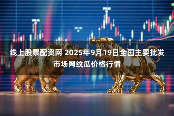 线上股票配资网 2025年9月19日全国主要批发市场网纹瓜价格行情