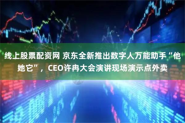 线上股票配资网 京东全新推出数字人万能助手“他她它”，CEO许冉大会演讲现场演示点外卖