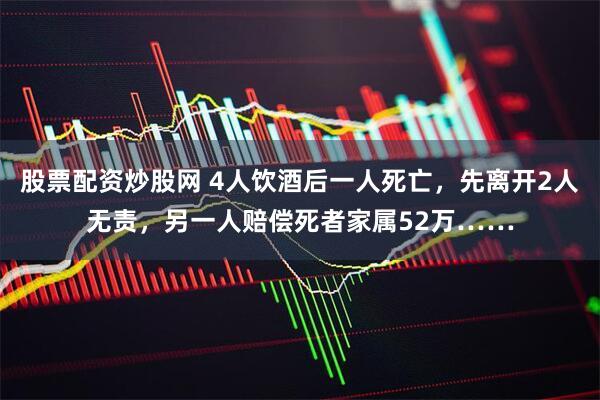 股票配资炒股网 4人饮酒后一人死亡，先离开2人无责，另一人赔偿死者家属52万……