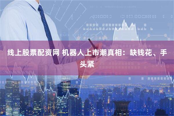 线上股票配资网 机器人上市潮真相：缺钱花、手头紧