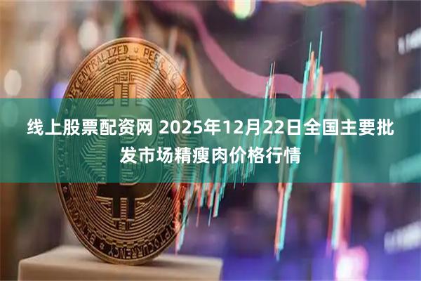 线上股票配资网 2025年12月22日全国主要批发市场精瘦肉价格行情