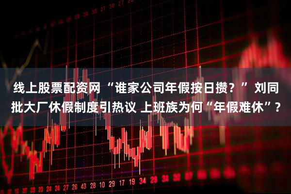 线上股票配资网 “谁家公司年假按日攒？” 刘同批大厂休假制度引热议 上班族为何“年假难休”？