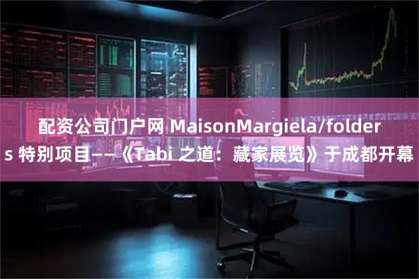 配资公司门户网 MaisonMargiela/folders 特别项目——《Tabi 之道：藏家展览》于成都开幕